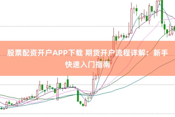 股票配资开户APP下载 期货开户流程详解：新手快速入门指南